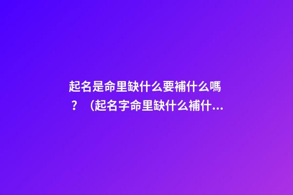 起名是命里缺什么要補什么嗎？（起名字命里缺什么補什么嗎）